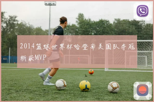 2014篮球世界杯哈登率美国队夺冠斩获MVP