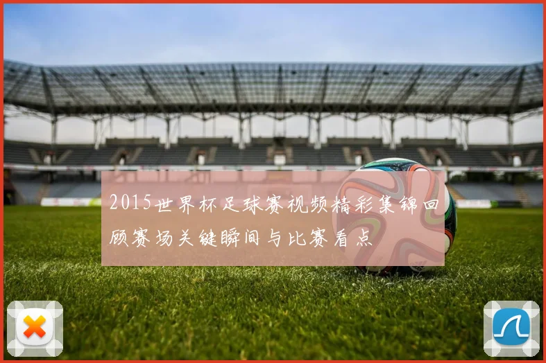 2015世界杯足球赛视频精彩集锦回顾赛场关键瞬间与比赛看点