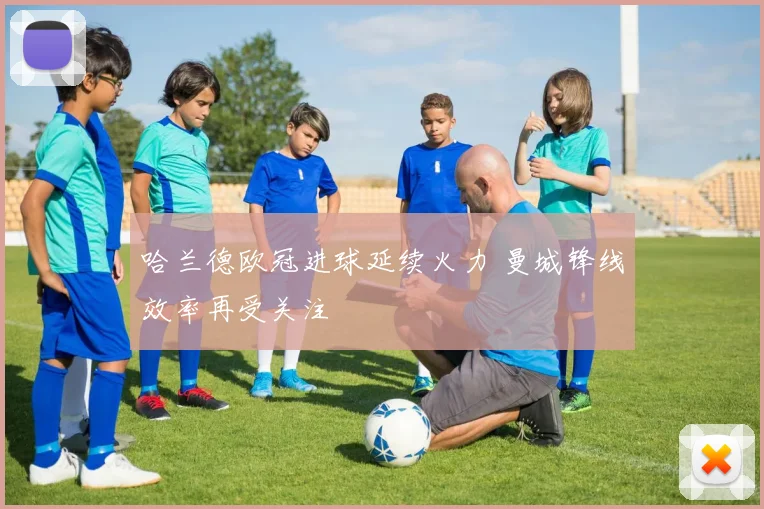 哈兰德欧冠进球延续火力 曼城锋线效率再受关注