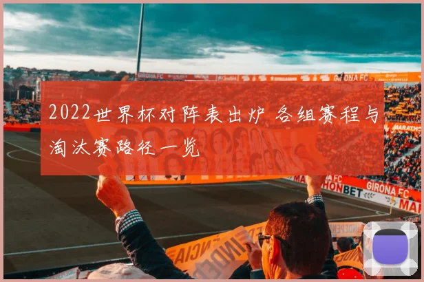 2022世界杯对阵表出炉 各组赛程与淘汰赛路径一览