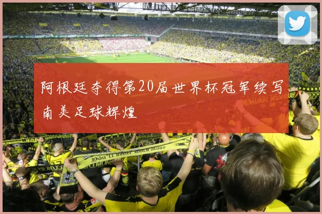 阿根廷夺得第20届世界杯冠军续写南美足球辉煌
