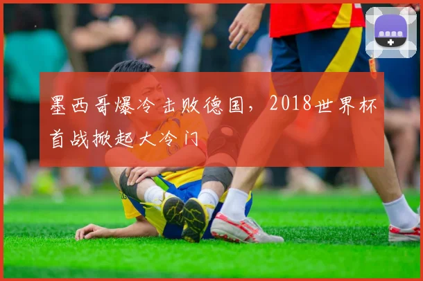 墨西哥爆冷击败德国，2018世界杯首战掀起大冷门