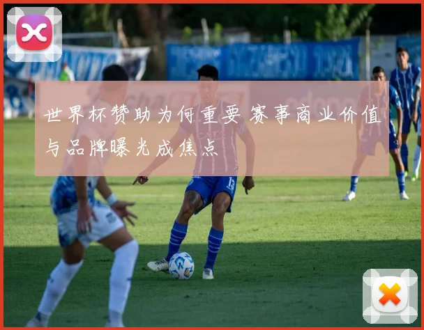 世界杯赞助为何重要 赛事商业价值与品牌曝光成焦点