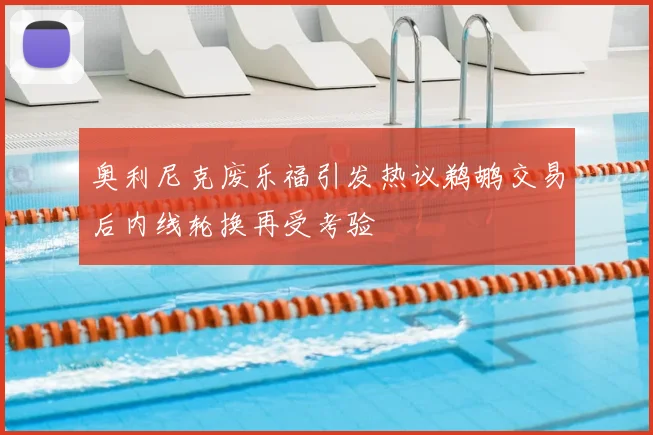 奥利尼克废乐福引发热议鹈鹕交易后内线轮换再受考验