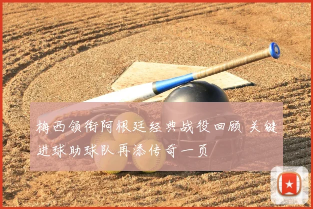 梅西领衔阿根廷经典战役回顾 关键进球助球队再添传奇一页