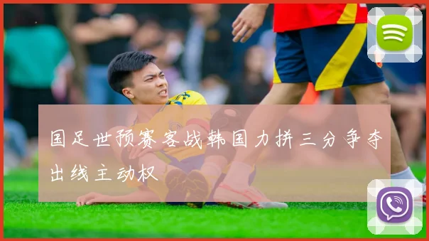 国足世预赛客战韩国力拼三分争夺出线主动权