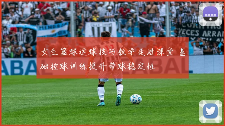 女生篮球运球技巧教学走进课堂 基础控球训练提升带球稳定性