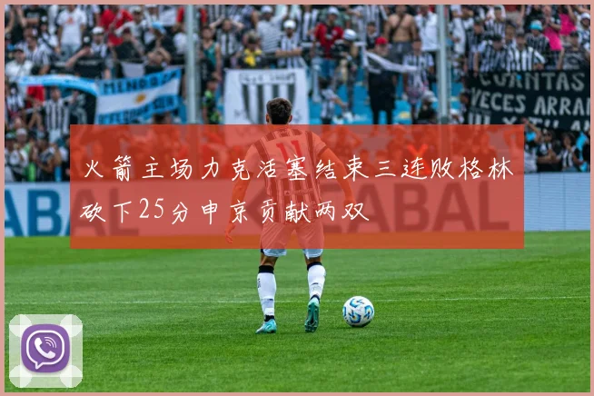 火箭主场力克活塞结束三连败格林砍下25分申京贡献两双