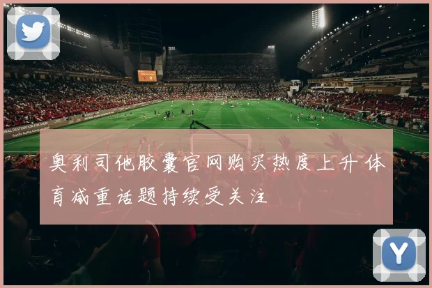 奥利司他胶囊官网购买热度上升 体育减重话题持续受关注