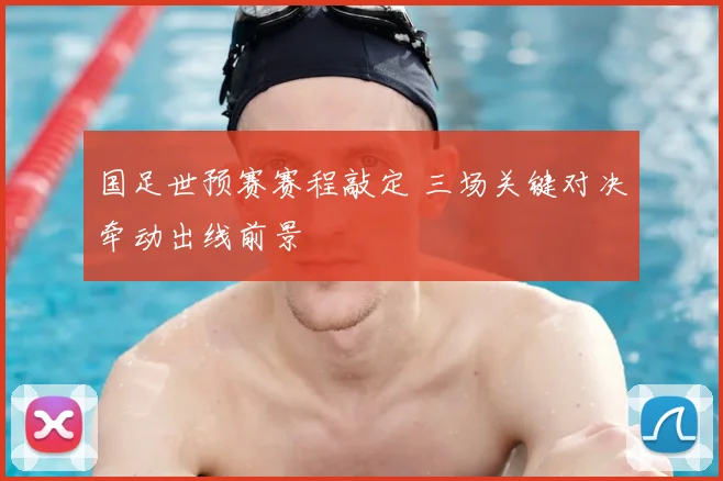 国足世预赛赛程敲定 三场关键对决牵动出线前景