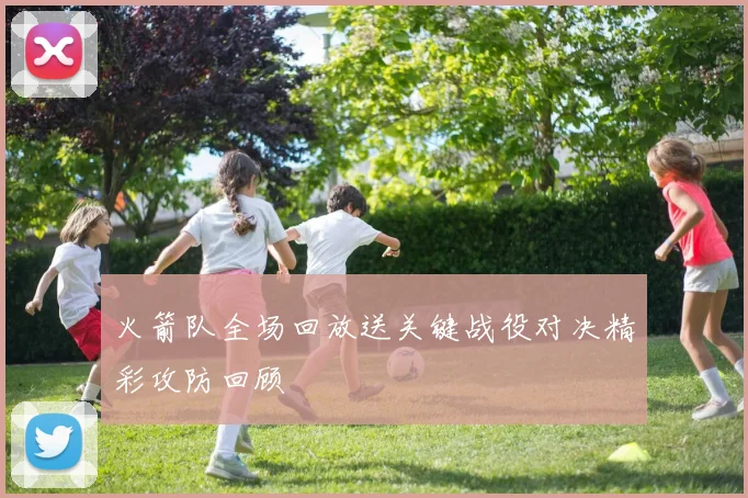 火箭队全场回放送关键战役对决精彩攻防回顾