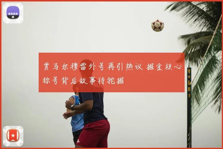 贾马尔穆雷外号再引热议 掘金核心称号背后故事待挖掘
