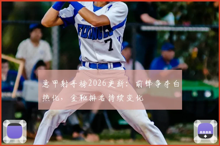 意甲射手榜2026更新：前锋争夺白热化，金靴排名持续变化