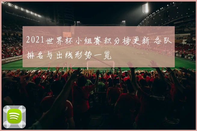 2021世界杯小组赛积分榜更新 各队排名与出线形势一览