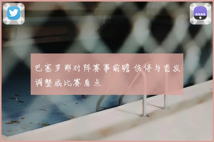 巴塞罗那对阵赛事前瞻 伤停与首发调整成比赛看点