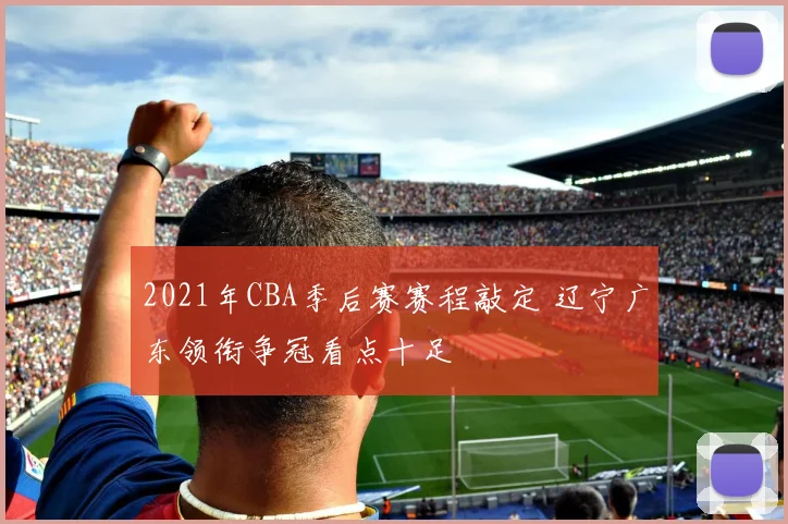2021年CBA季后赛赛程敲定 辽宁广东领衔争冠看点十足