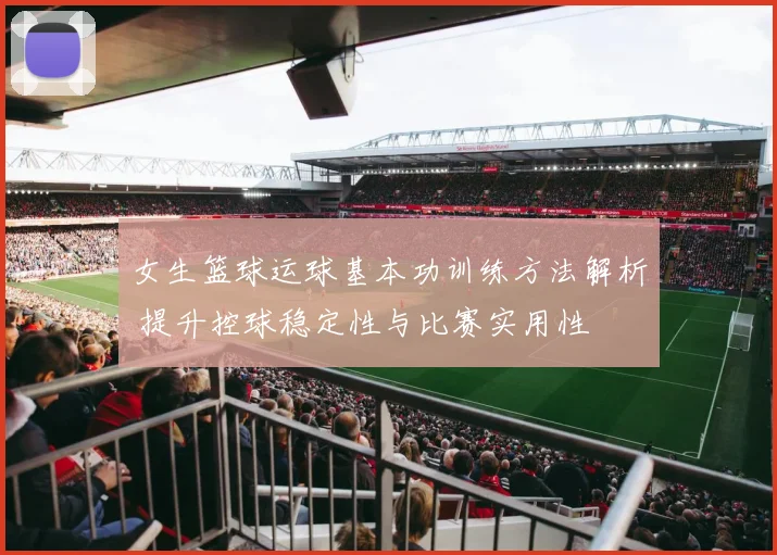 女生篮球运球基本功训练方法解析 提升控球稳定性与比赛实用性