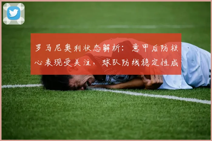 罗马尼奥利状态解析：意甲后防核心表现受关注，球队防线稳定性成看点