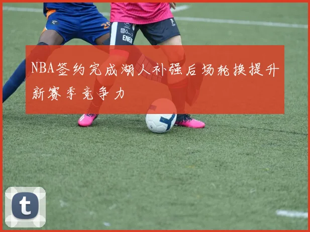 NBA签约完成湖人补强后场轮换提升新赛季竞争力