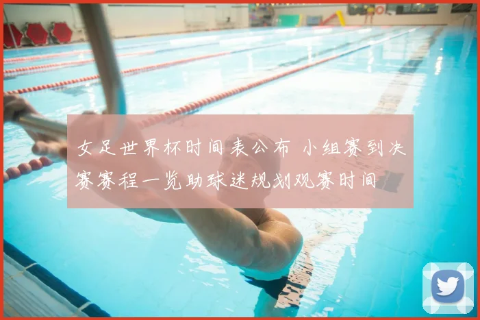 女足世界杯时间表公布 小组赛到决赛赛程一览助球迷规划观赛时间