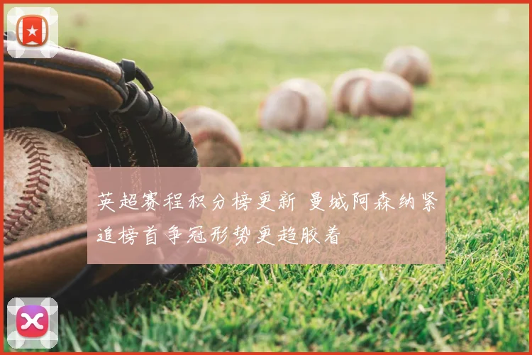 英超赛程积分榜更新 曼城阿森纳紧追榜首争冠形势更趋胶着