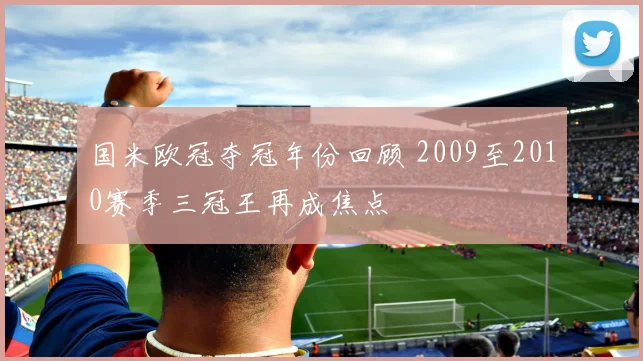 国米欧冠夺冠年份回顾 2009至2010赛季三冠王再成焦点