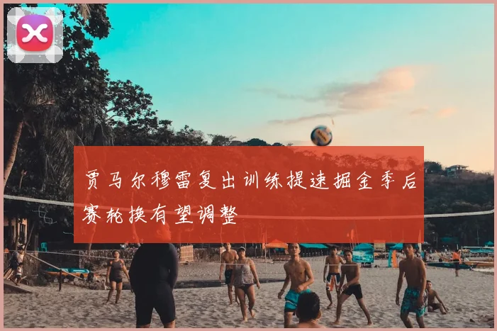 贾马尔穆雷复出训练提速掘金季后赛轮换有望调整