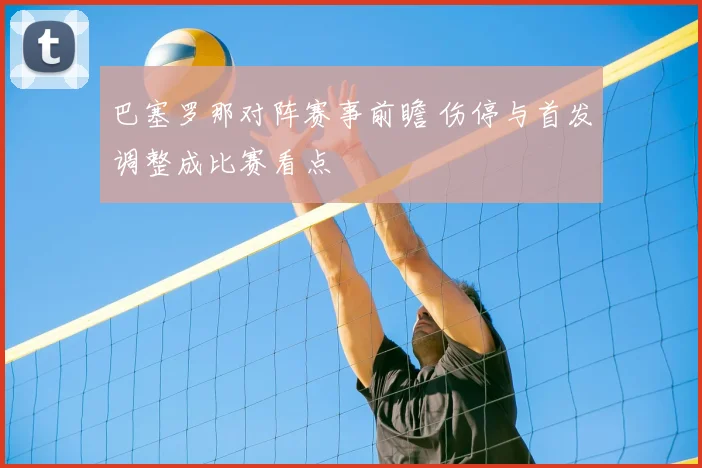 巴塞罗那对阵赛事前瞻 伤停与首发调整成比赛看点