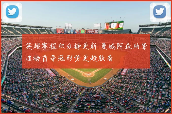 英超赛程积分榜更新 曼城阿森纳紧追榜首争冠形势更趋胶着