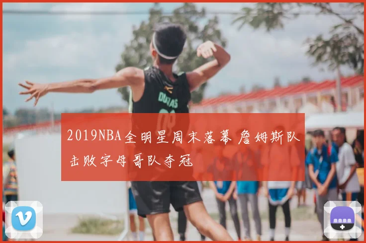 2019NBA全明星周末落幕 詹姆斯队击败字母哥队夺冠