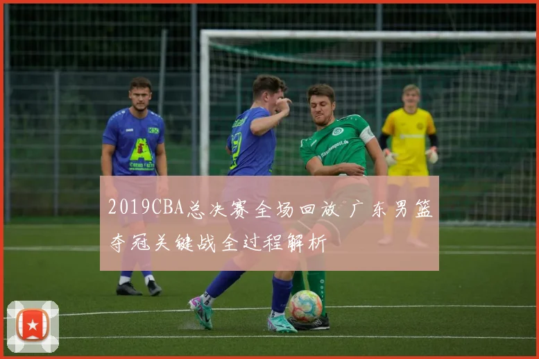 2019CBA总决赛全场回放 广东男篮夺冠关键战全过程解析