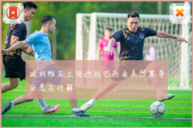 玻利维亚主场迎战巴西南美预赛争分悬念待解