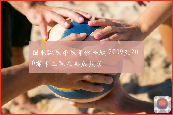 国米欧冠夺冠年份回顾 2009至2010赛季三冠王再成焦点