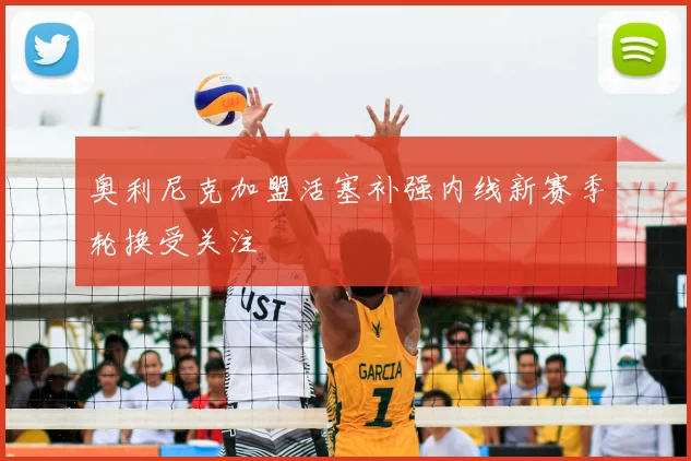 奥利尼克加盟活塞补强内线新赛季轮换受关注