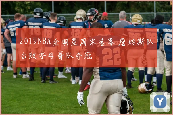 2019NBA全明星周末落幕 詹姆斯队击败字母哥队夺冠
