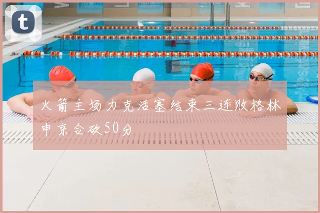 火箭主场力克活塞结束三连败格林申京合砍50分