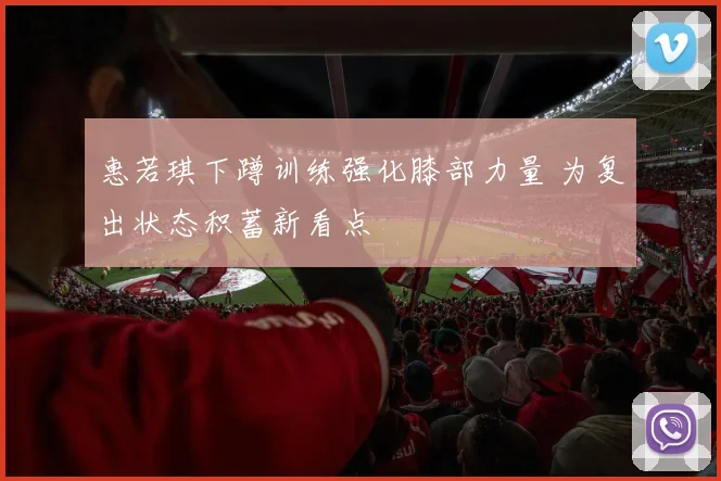 惠若琪下蹲训练强化膝部力量 为复出状态积蓄新看点