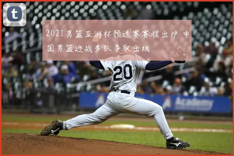 2021男篮亚洲杯预选赛赛程出炉 中国男篮迎战多队争取出线
