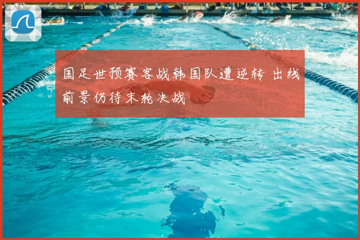 国足世预赛客战韩国队遭逆转 出线前景仍待末轮决战