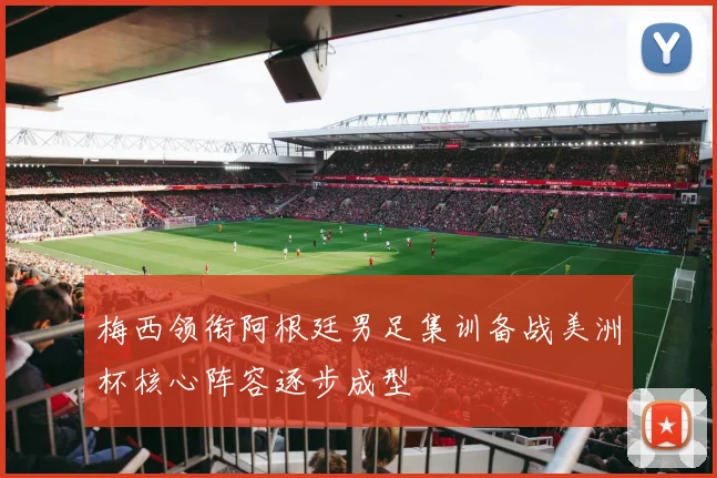 梅西领衔阿根廷男足集训备战美洲杯核心阵容逐步成型