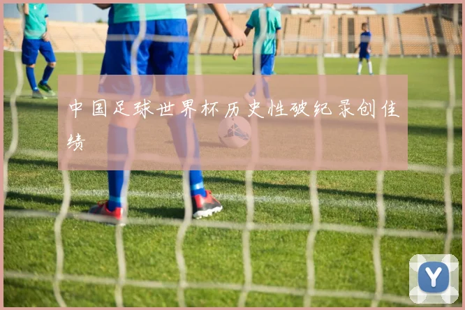中国足球世界杯历史性破纪录创佳绩