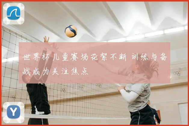 世界杯儿童赛场花絮不断 训练与备战成为关注焦点