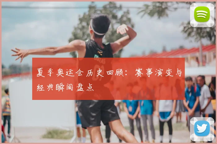 夏季奥运会历史回顾:赛事演变与经典瞬间盘点