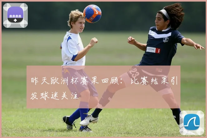 昨天欧洲杯赛果回顾:比赛结果引发球迷关注