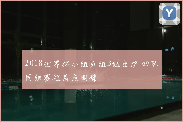 2018世界杯小组分组B组出炉 四队同组赛程看点明确