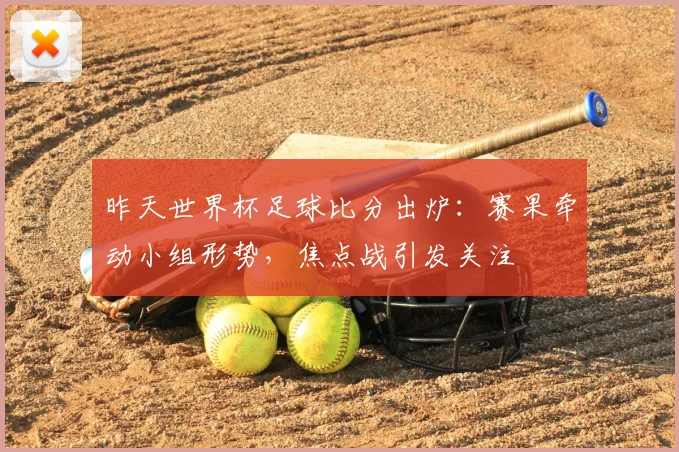 昨天世界杯足球比分出炉：赛果牵动小组形势，焦点战引发关注