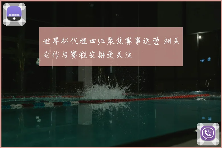 世界杯代理回归聚焦赛事运营 相关合作与赛程安排受关注