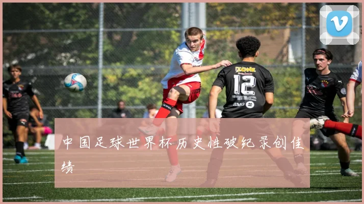 中国足球世界杯历史性破纪录创佳绩
