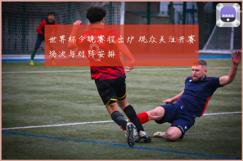 世界杯今晚赛程出炉 观众关注开赛场次与对阵安排
