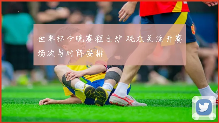 世界杯今晚赛程出炉 观众关注开赛场次与对阵安排